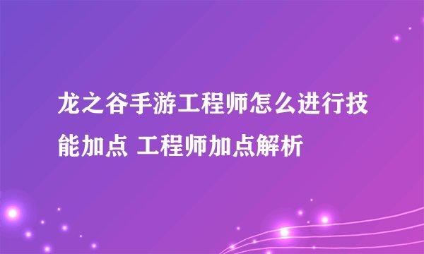 龙之谷手游工程师怎么进行技能加点 工程师加点解析
