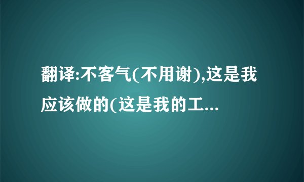 翻译:不客气(不用谢),这是我应该做的(这是我的工作),我应该做得更好