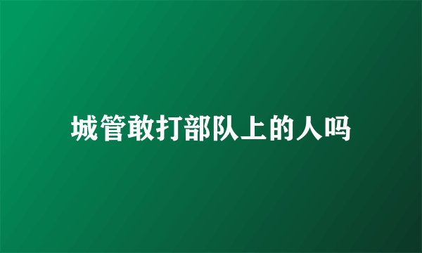 城管敢打部队上的人吗