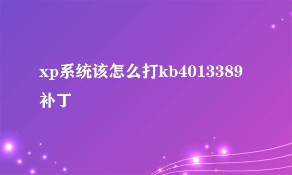 xp系统该怎么打kb4013389补丁