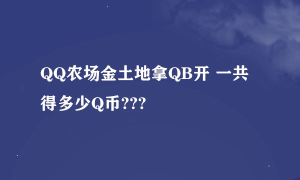 QQ农场金土地拿QB开 一共得多少Q币???