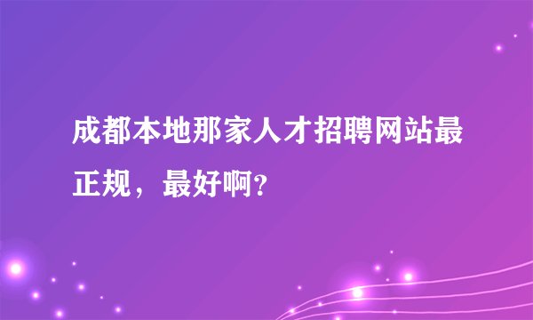 成都本地那家人才招聘网站最正规，最好啊？