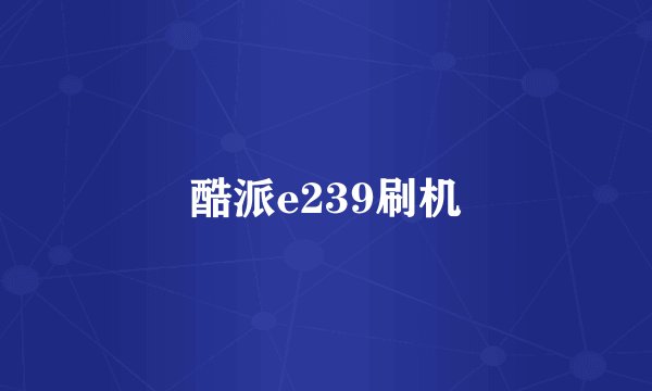 酷派e239刷机