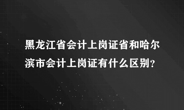 黑龙江省会计上岗证省和哈尔滨市会计上岗证有什么区别？