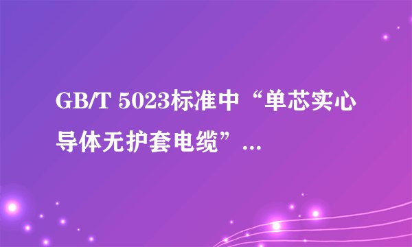 GB/T 5023标准中“单芯实心导体无护套电缆”和“单芯软导体无护套电缆”有什么区别？