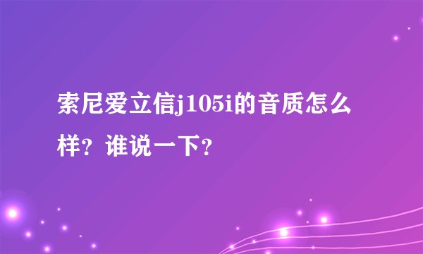 索尼爱立信j105i的音质怎么样？谁说一下？