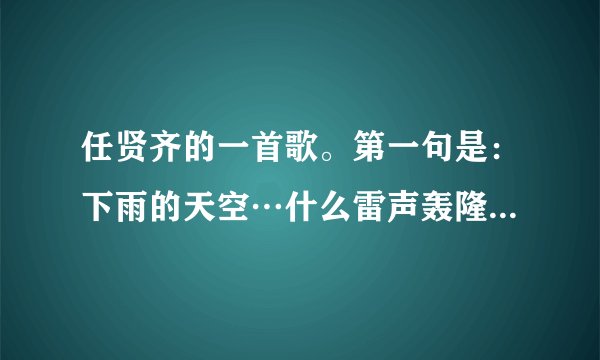 任贤齐的一首歌。第一句是：下雨的天空…什么雷声轰隆隆…这是什么歌啊！