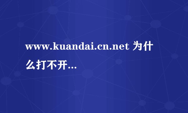 www.kuandai.cn.net 为什么打不开这个网页