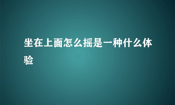 坐在上面怎么摇是一种什么体验