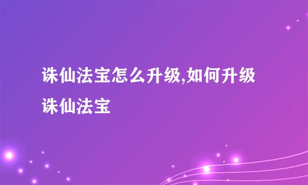 诛仙法宝怎么升级,如何升级诛仙法宝