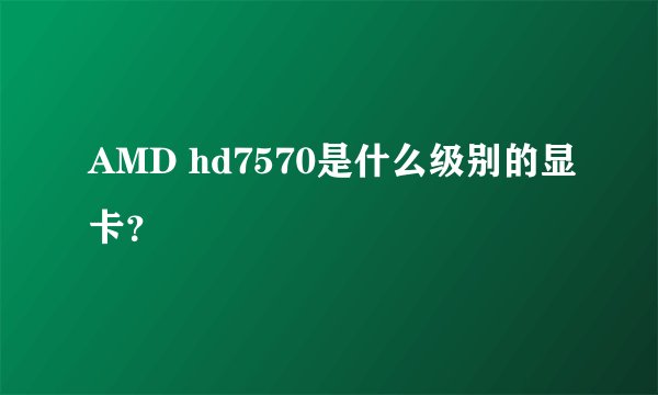 AMD hd7570是什么级别的显卡？