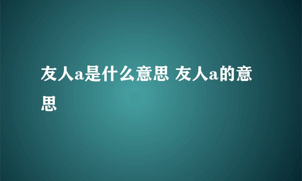 友人a是什么意思 友人a的意思