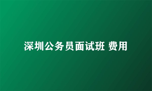 深圳公务员面试班 费用