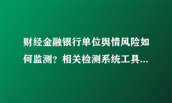 财经金融银行单位舆情风险如何监测？相关检测系统工具方法详解