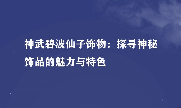 神武碧波仙子饰物：探寻神秘饰品的魅力与特色