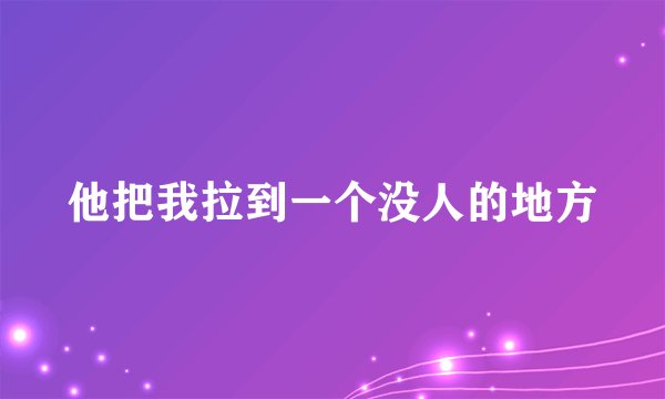 他把我拉到一个没人的地方