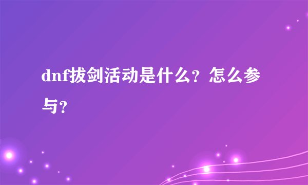 dnf拔剑活动是什么？怎么参与？