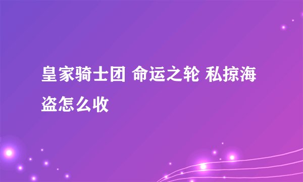 皇家骑士团 命运之轮 私掠海盗怎么收