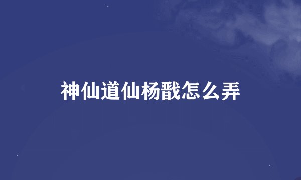 神仙道仙杨戬怎么弄