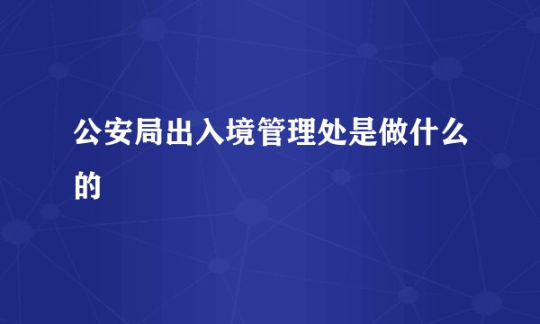 公安局出入境管理处是做什么的