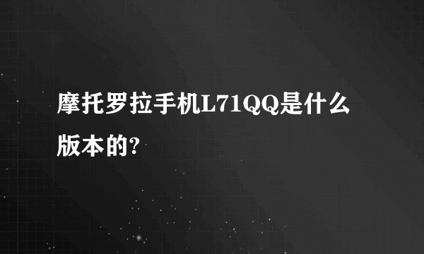 摩托罗拉手机L71QQ是什么版本的?