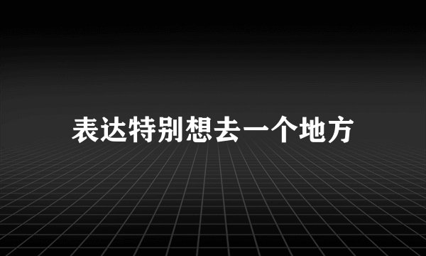 表达特别想去一个地方