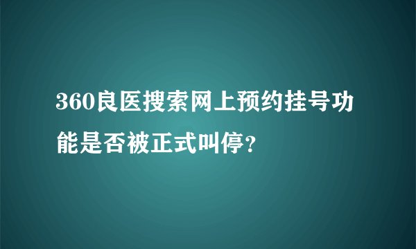 360良医搜索网上预约挂号功能是否被正式叫停？