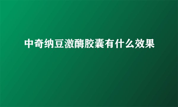 中奇纳豆激酶胶囊有什么效果