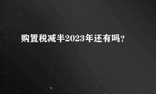 购置税减半2023年还有吗？