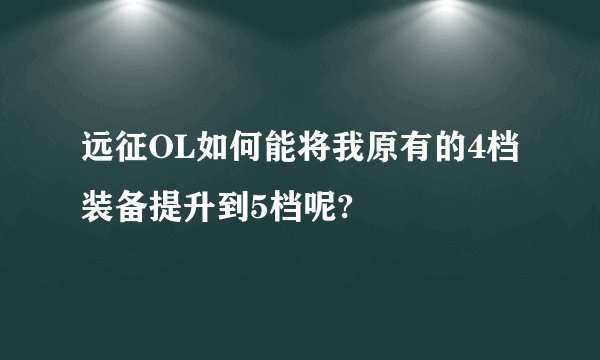 远征OL如何能将我原有的4档装备提升到5档呢?