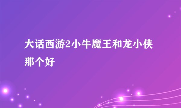大话西游2小牛魔王和龙小侠那个好