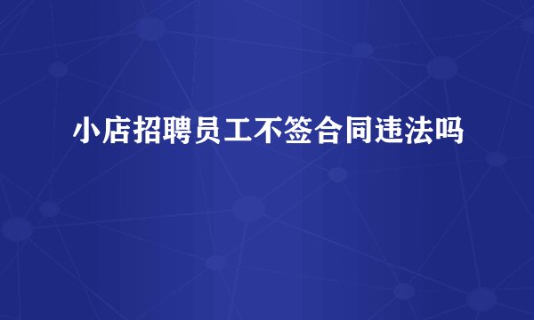 小店招聘员工不签合同违法吗