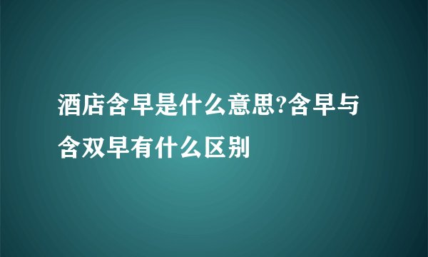 酒店含早是什么意思?含早与含双早有什么区别