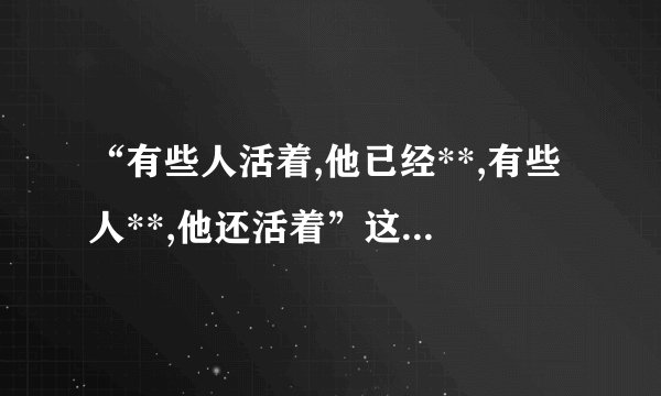 “有些人活着,他已经**,有些人**,他还活着”这句话到底是鲁迅...