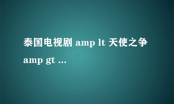 泰国电视剧 amp lt 天使之争 amp gt 的雅丽是谁饰演的?