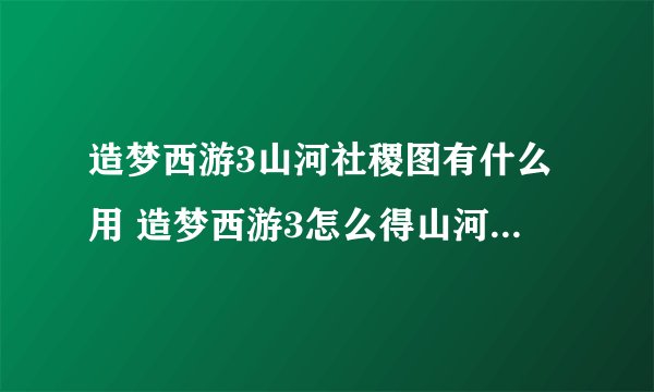 造梦西游3山河社稷图有什么用 造梦西游3怎么得山河社稷图山河社稷图有什么用