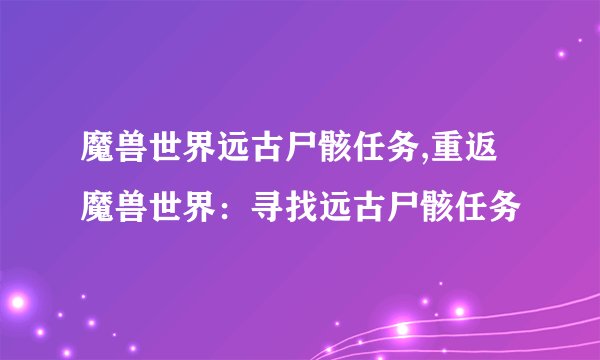 魔兽世界远古尸骸任务,重返魔兽世界：寻找远古尸骸任务