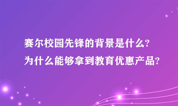 赛尔校园先锋的背景是什么?为什么能够拿到教育优惠产品?