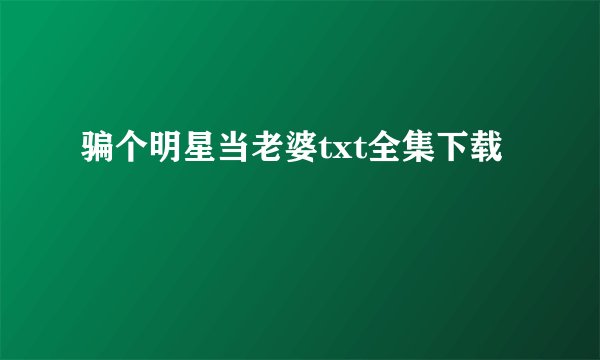 骗个明星当老婆txt全集下载