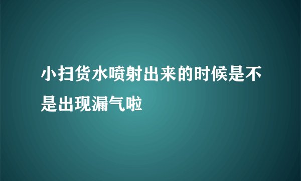 小扫货水喷射出来的时候是不是出现漏气啦