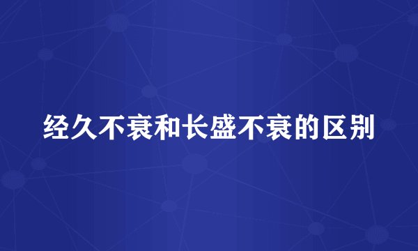 经久不衰和长盛不衰的区别
