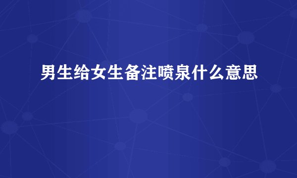 男生给女生备注喷泉什么意思