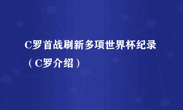 C罗首战刷新多项世界杯纪录（C罗介绍）