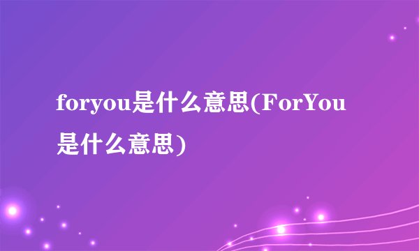 foryou是什么意思(ForYou是什么意思)