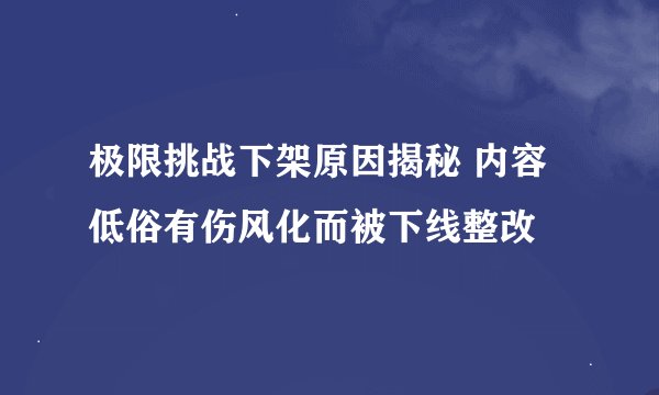 极限挑战下架原因揭秘 内容低俗有伤风化而被下线整改
