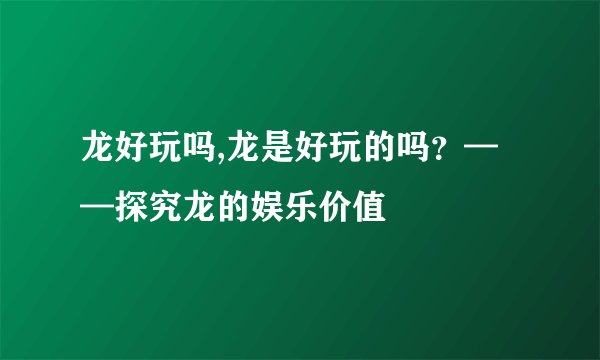 龙好玩吗,龙是好玩的吗？——探究龙的娱乐价值