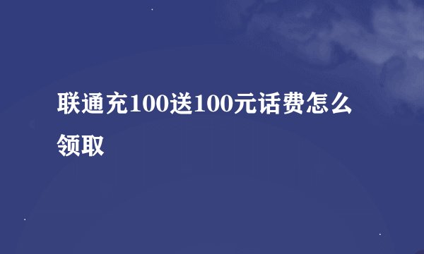 联通充100送100元话费怎么领取