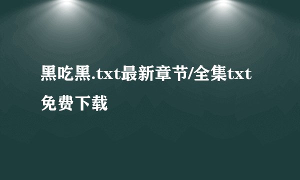 黑吃黑.txt最新章节/全集txt免费下载