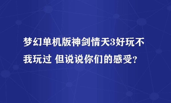 梦幻单机版神剑情天3好玩不 我玩过 但说说你们的感受？
