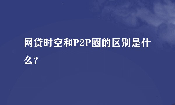 网贷时空和P2P圈的区别是什么?